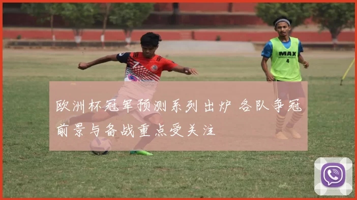 欧洲杯冠军预测系列出炉 各队争冠前景与备战重点受关注
