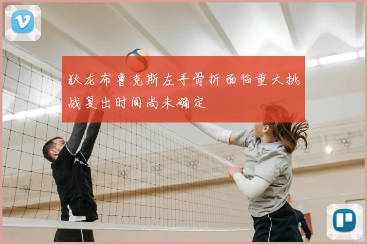 狄龙布鲁克斯左手骨折面临重大挑战复出时间尚未确定