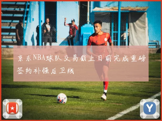 京东NBA球队交易截止日前完成重磅签约补强后卫线