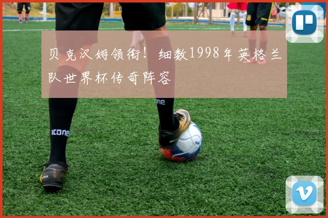 贝克汉姆领衔!细数1998年英格兰队世界杯传奇阵容