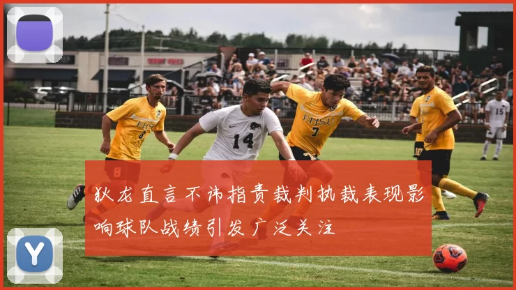狄龙直言不讳指责裁判执裁表现影响球队战绩引发广泛关注