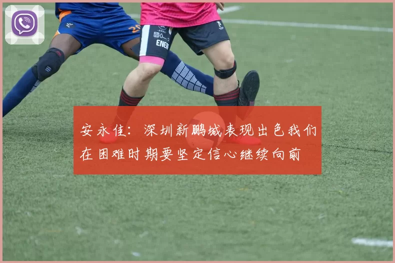 安永佳：深圳新鹏城表现出色我们在困难时期要坚定信心继续向前