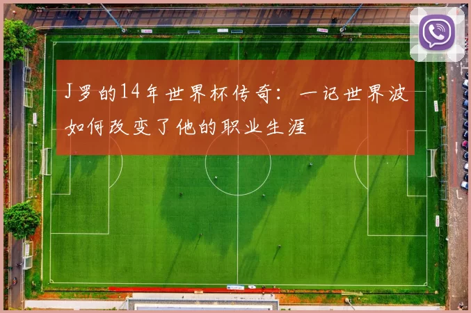 J罗的14年世界杯传奇：一记世界波如何改变了他的职业生涯
