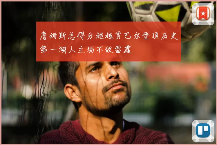 詹姆斯总得分超越贾巴尔登顶历史第一湖人主场不敌雷霆