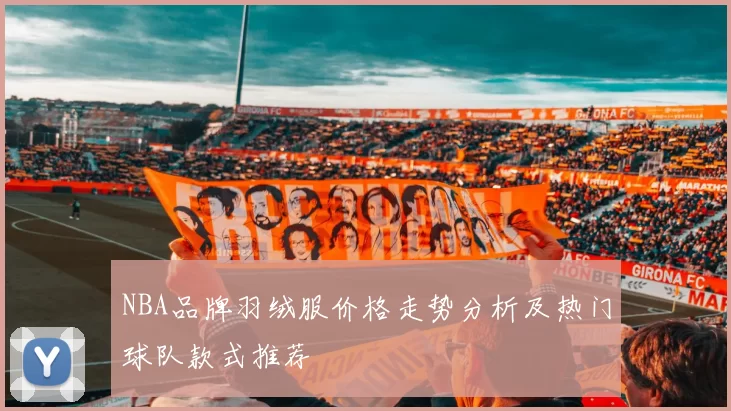 NBA品牌羽绒服价格走势分析及热门球队款式推荐