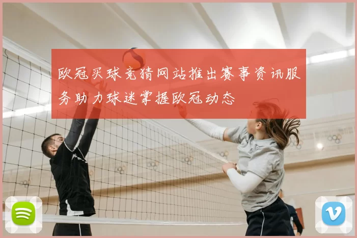 欧冠买球竞猜网站推出赛事资讯服务助力球迷掌握欧冠动态
