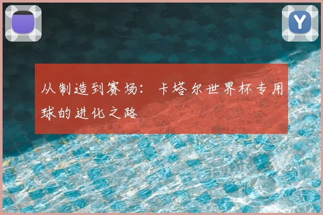 从制造到赛场:卡塔尔世界杯专用球的进化之路