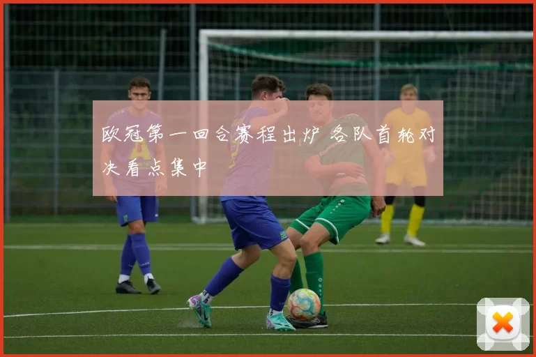 欧冠第一回合赛程出炉 各队首轮对决看点集中