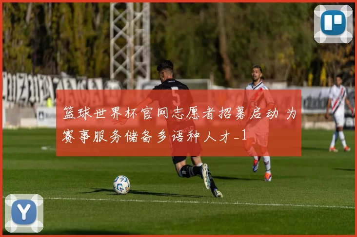 篮球世界杯官网志愿者招募启动 为赛事服务储备多语种人才_1