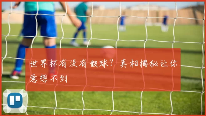 世界杯有没有假球？真相揭秘让你意想不到