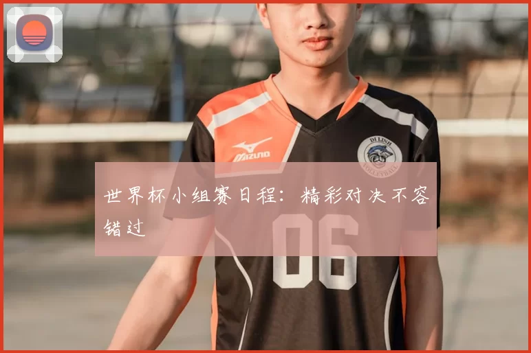 世界杯小组赛日程：精彩对决不容错过