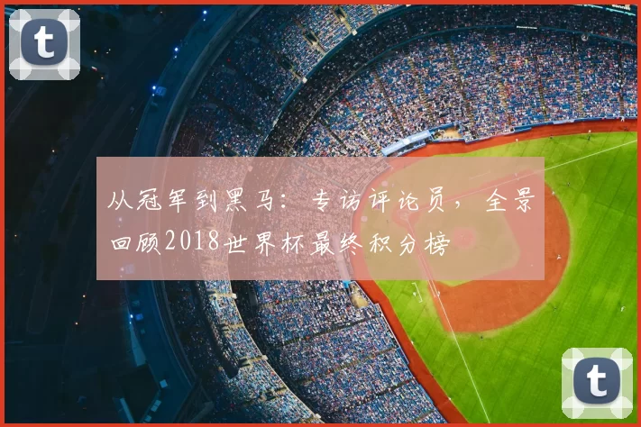 从冠军到黑马：专访评论员，全景回顾2018世界杯最终积分榜