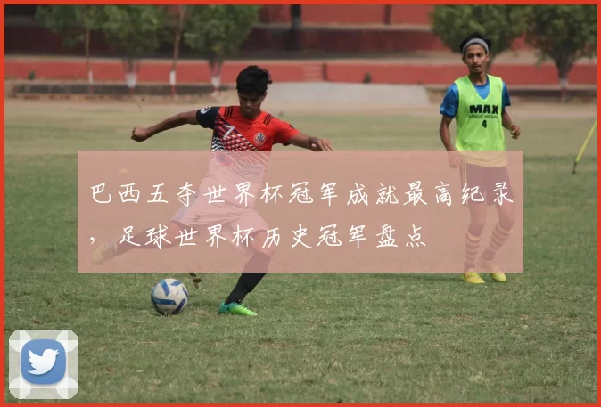 巴西五夺世界杯冠军成就最高纪录,足球世界杯历史冠军盘点