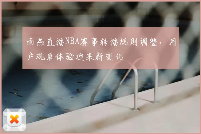 雨燕直播NBA赛事转播规则调整，用户观看体验迎来新变化