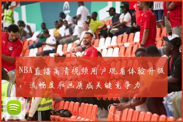 NBA直播高清视频用户观看体验升级，流畅度和画质成关键竞争力