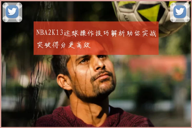 NBA2K13运球操作技巧解析助你实战突破得分更高效