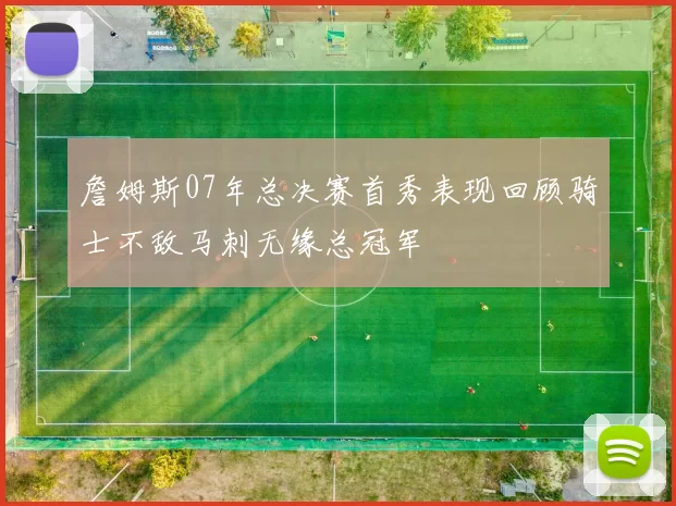 詹姆斯07年总决赛首秀表现回顾骑士不敌马刺无缘总冠军