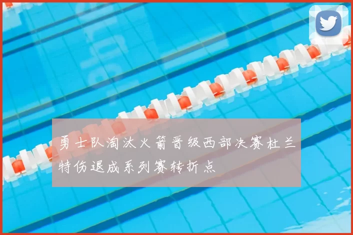 勇士队淘汰火箭晋级西部决赛杜兰特伤退成系列赛转折点