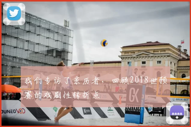 我们专访了亲历者，回顾2018世预赛的戏剧性转折点