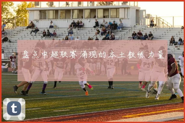 盘点中超联赛涌现的本土教练力量