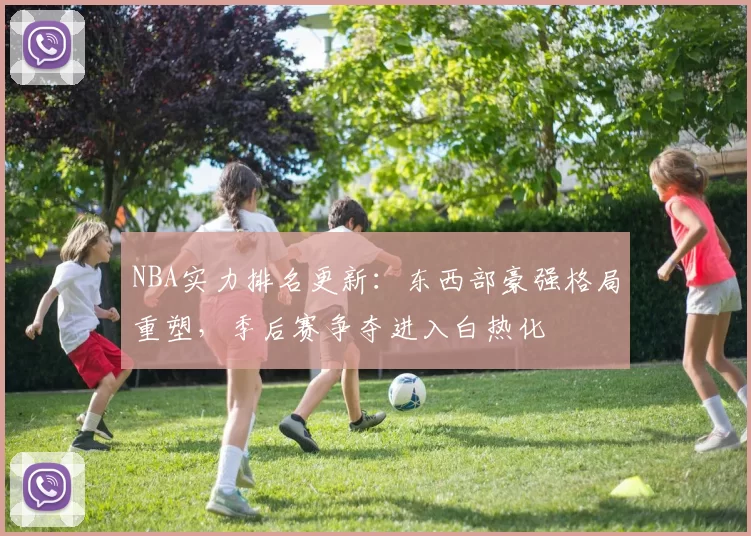 NBA实力排名更新:东西部豪强格局重塑,季后赛争夺进入白热化