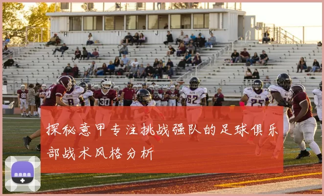 探秘意甲专注挑战强队的足球俱乐部战术风格分析