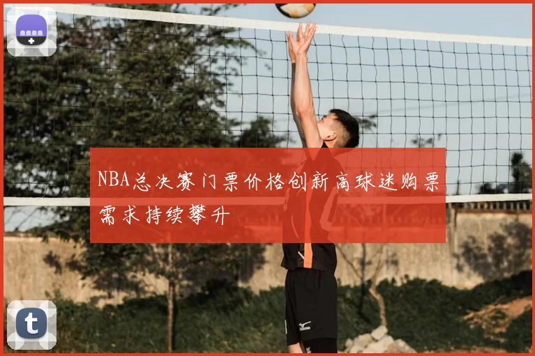 NBA总决赛门票价格创新高球迷购票需求持续攀升