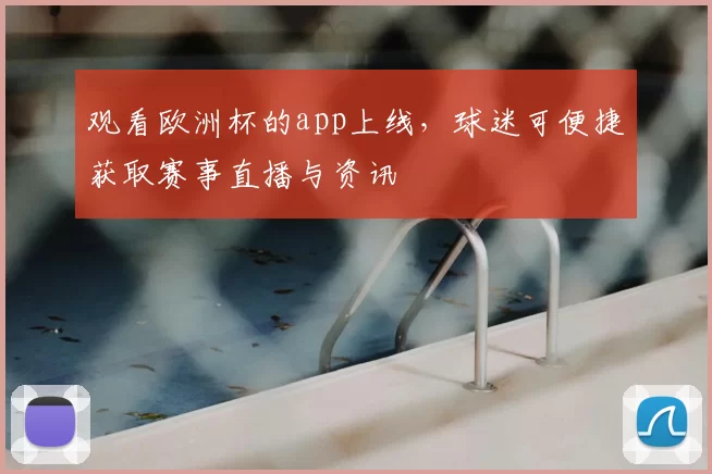 观看欧洲杯的app上线,球迷可便捷获取赛事直播与资讯