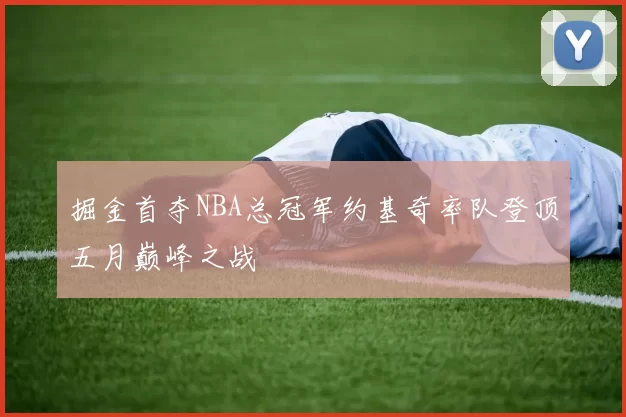 掘金首夺NBA总冠军约基奇率队登顶五月巅峰之战