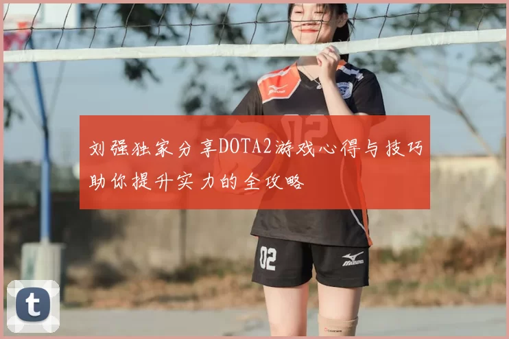 刘强独家分享DOTA2游戏心得与技巧助你提升实力的全攻略