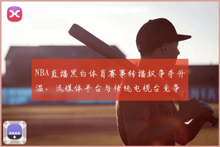 NBA直播黑白体育赛事转播权争夺升温，流媒体平台与传统电视台竞争加剧