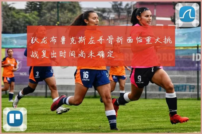 狄龙布鲁克斯左手骨折面临重大挑战复出时间尚未确定