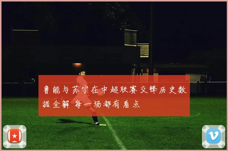 鲁能与苏宁在中超联赛交锋历史数据全解 每一场都有看点