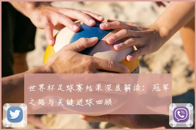 世界杯足球赛结果深度解读:冠军之路与关键进球回顾