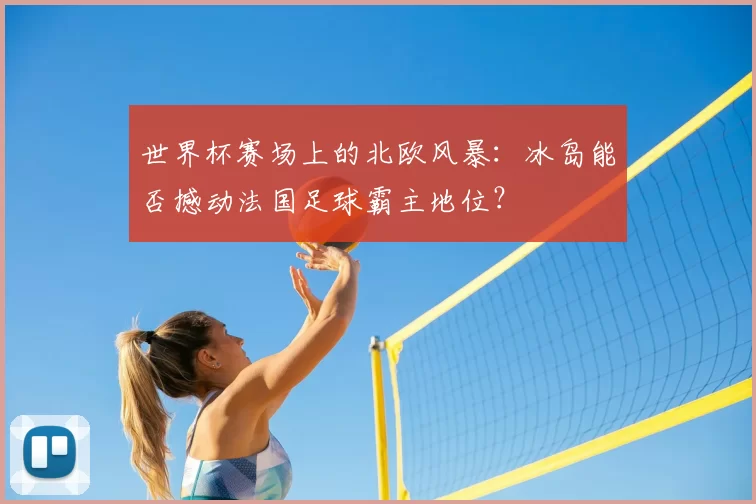世界杯赛场上的北欧风暴:冰岛能否撼动法国足球霸主地位?