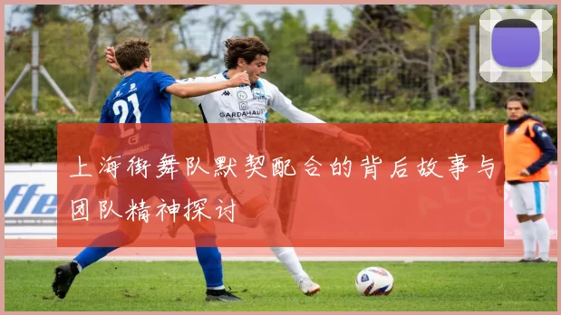 上海街舞队默契配合的背后故事与团队精神探讨